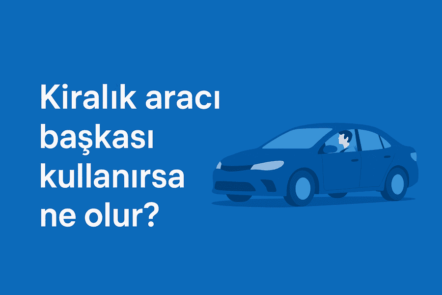kiralık aracı başkası kullanırsa ne olur